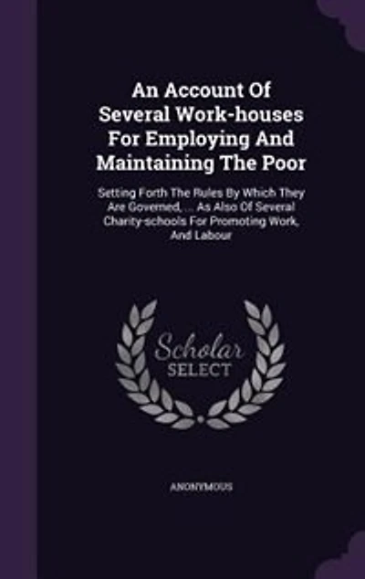 An Account Of Several Work-houses For Employing And Maintaining The Poor: Setting Forth Rules By Which They Are Governed, ... As Also Charity-schools Prom