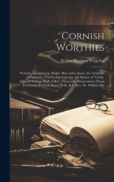 Cornish Worthies: Preludes. Introduction. Ralph Allen. John Anstis. the Arundells of Lanherne, Trerice and Tolverne. the Bassets of Tehidy. Admiral William Bligh, F.R.S. Thomasine Bonaventura (Dame Thomasine Percival) Henry Bone, R.a. Rev. Dr. William Bor