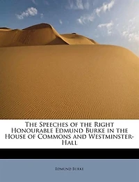 the Speeches of Right Honourable Edmund Burke, House Commons, and Westminster-Hall