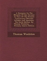 A Discourse On The Miracles Of Our Saviour: In View Of The Present Controversy Between Infidels And Apostates. The Sixth Edition. By Thomas Woo