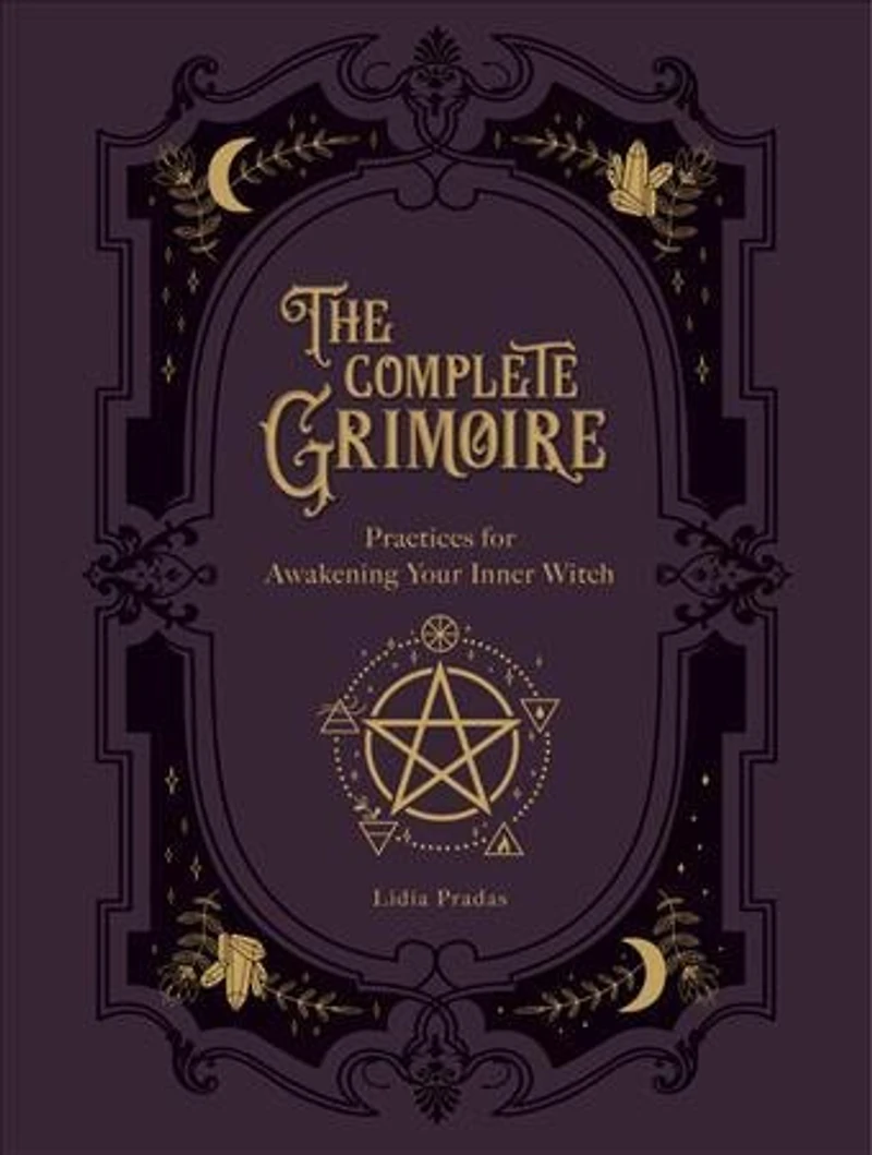 The Complete Grimoire: Magickal Practices and Spells for Awakening Your Inner Witch
