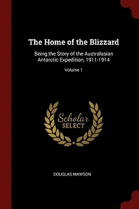 the Home of Blizzard, Vol. 1: Being Story Australasian Antarctic Expedition, 1911-1914 (Classic Reprint)