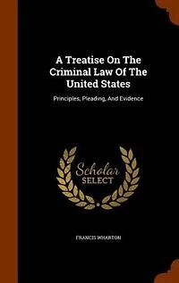 A Treatise On The Criminal Law Of The United States: Principles, Pleading, And Evidence