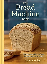 The Bread Machine Book: 75 Unforgettable, Unfussy Recipes for Every Baker [A Baking Cookbook]