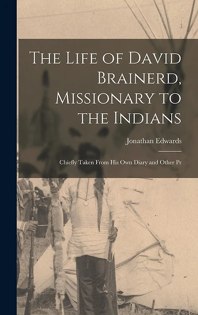 The Life of David Brainerd, Missionary to the Indians: Chiefly Taken From his own Diary and Other Pr