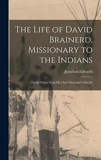 The Life of David Brainerd, Missionary to the Indians: Chiefly Taken From his own Diary and Other Pr