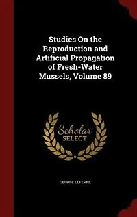 Studies On the Reproduction and Artificial Propagation of Fresh-Water Mussels, Volume 89