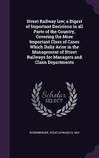 Street Railway law; a Digest of Important Decisions in all Parts of the Country, Covering the More Important Class of Cases Which Daily Arise in the Management of Street Railways for Managers and Claim Departments