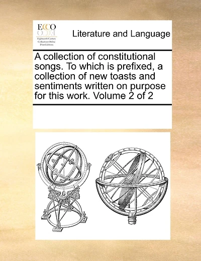A Collection of Constitutional Songs. to Which Is Prefixed, a Collection of New Toasts and Sentiments Written on Purpose for This Work. Volume 2 of 2