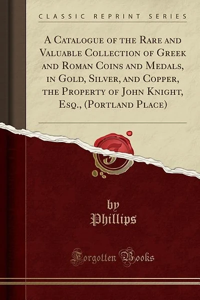 A Catalogue of the Rare and Valuable Collection of Greek and Roman Coins and Medals, in Gold, Silver, and Copper, the Property of John Knight, Esq., (Portland Place) (Classic Reprint)