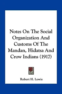 Notes On The Social Organization And Customs Of The Mandan, Hidatsa And Crow Indians (1917)