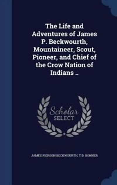 The Life and Adventures of James P. Beckwourth, Mountaineer, Scout, Pioneer, and Chief of the Crow Nation of Indians ..