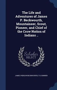 The Life and Adventures of James P. Beckwourth, Mountaineer, Scout, Pioneer, and Chief of the Crow Nation of Indians ..