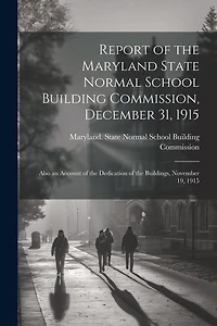 Report of the Maryland State Normal School Building Commission, December 31, 1915: Also an Account of the Dedication of the Buildings, November 19, 1915
