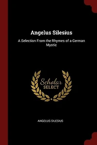 Angelus Silesius: A Selection From the Rhymes of a German Mystic