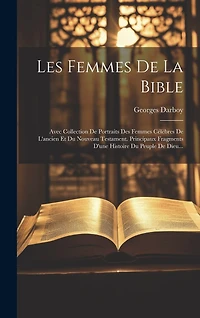 Les Femmes De La Bible: Avec Collection De Portraits Des Femmes Célèbres De L'ancien Et Du Nouveau Testament. Principaux Fragments D'une Histoire Du Peuple De Dieu
