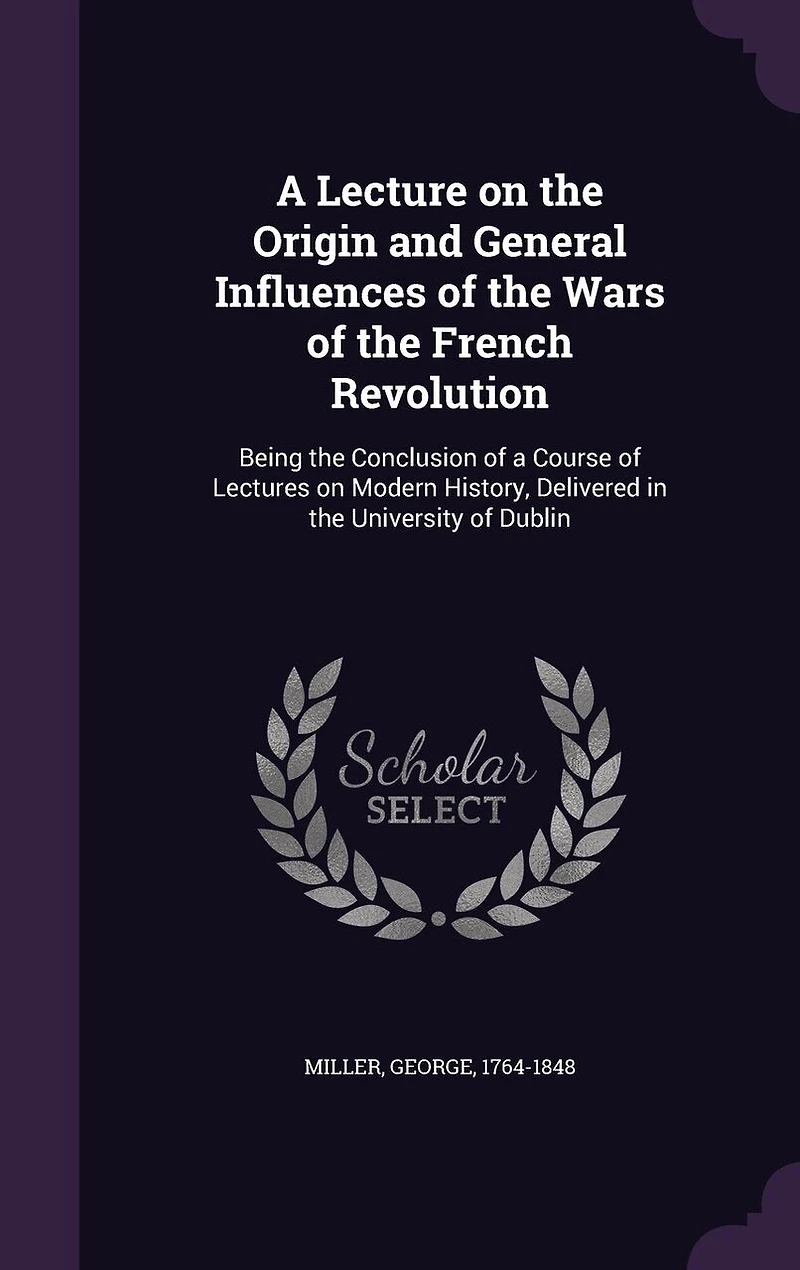 a Lecture on the Origin and General Influences of Wars French Revolution: Being Conclusion Course Lectures Modern History, Delivered University Dubl