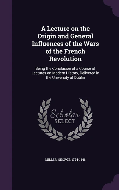 a Lecture on the Origin and General Influences of Wars French Revolution: Being Conclusion Course Lectures Modern History, Delivered University Dubl