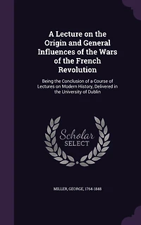 a Lecture on the Origin and General Influences of Wars French Revolution: Being Conclusion Course Lectures Modern History, Delivered University Dubl