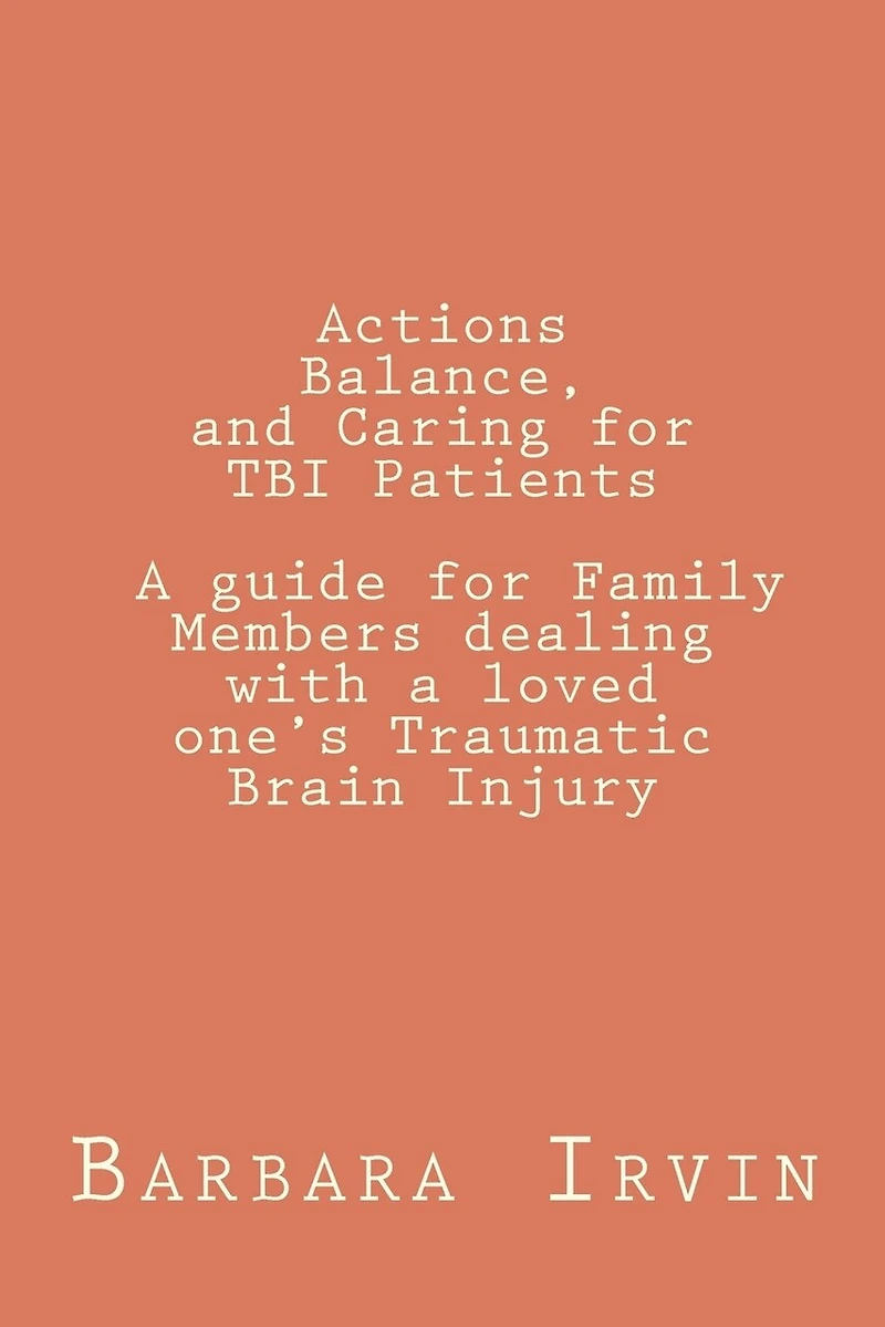 Actions, Balance, and Caring for TBI Patients: A guide for Family Members dealing with a Loved One's Traumatic Brain Injury