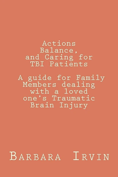 Actions, Balance, and Caring for TBI Patients: A guide for Family Members dealing with a Loved One's Traumatic Brain Injury