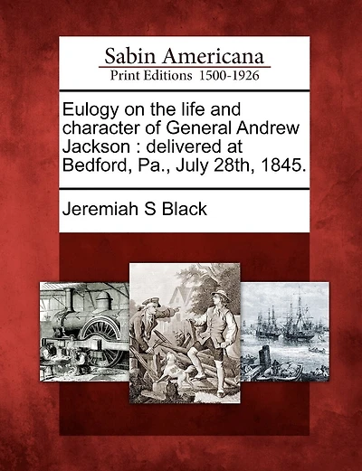 Eulogy on the Life and Character of General Andrew Jackson: Delivered at Bedford, Pa;, July 28th, 1845 (Classic Reprint)