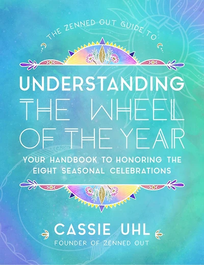 the Zenned Out Guide to Understanding Wheel of Year: Your Handbook Honoring Eight Seasonal Celebrations