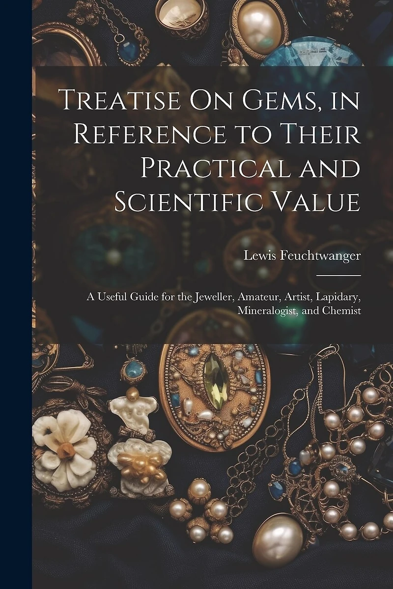 Treatise On Gems, in Reference to Their Practical and Scientific Value: A Useful Guide for the Jeweller, Amateur, Artist, Lapidary, Mineralogist, and Chemist