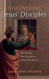Discovering Jesus' Disciples: Who They Were, What Believed, and Achieved