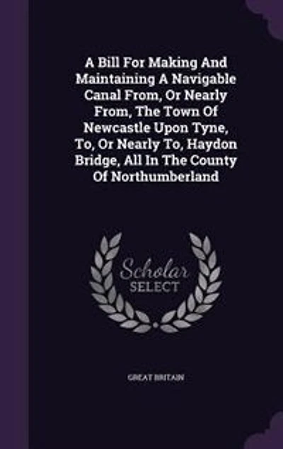 A Bill For Making And Maintaining Navigable Canal From, Or Nearly The Town Of Newcastle Upon Tyne, To, Haydon Bridge, All County Northumberland