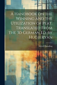 A Handbook on the Winning and the Utilization of Peat. Translated From the 3d German ed. by Hugh Ryan