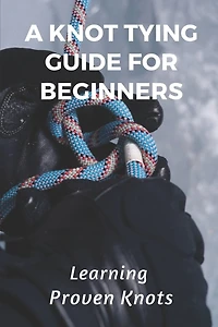 A Knot Tying Guide For Beginners: Learning Proven Knots: Essential Knots