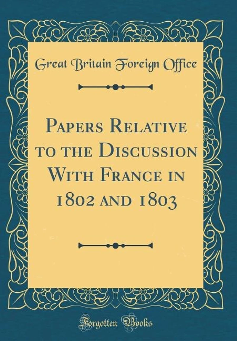 Papers Relative to the Discussion With France 1802 and 1803 (Classic Reprint)
