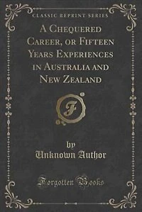 A Chequered Career, or Fifteen Years Experiences in Australia and New Zealand (Classic Reprint)