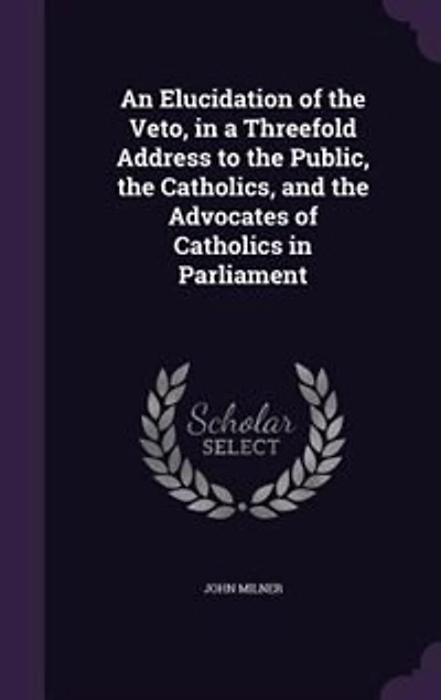 An Elucidation of the Veto: a Threefold Address to Public, Catholics, and Advocates Catholics Parliament (