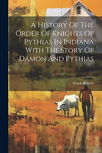 A History Of The Order Of Knights Of Pythias In Indiana With The Story Of Damon And Pythias