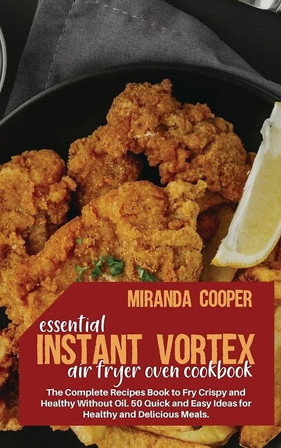 Essential Instant Vortex Air Fryer Oven Cookbook: The Complete Recipes Book To Fry Crispy And Healthy Without Oil. 50 Quick And Easy Ideas For Health