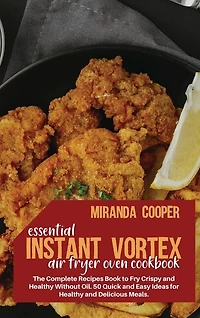 Essential Instant Vortex Air Fryer Oven Cookbook: The Complete Recipes Book To Fry Crispy And Healthy Without Oil. 50 Quick And Easy Ideas For Health