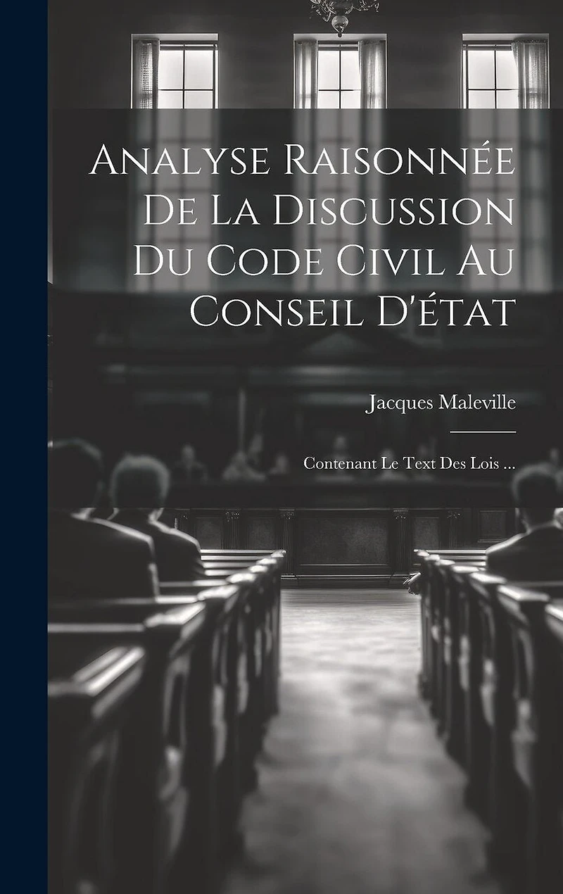 Analyse Raisonnée De La Discussion Du Code Civil Au Conseil D'état: Contenant Le Text Des Lois ...