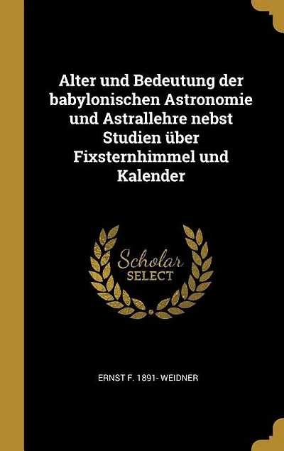 Alter und Bedeutung der babylonischen Astronomie Astrallehre nebst Studien über Fixsternhimmel Kalender
