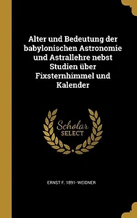 Alter und Bedeutung der babylonischen Astronomie Astrallehre nebst Studien über Fixsternhimmel Kalender