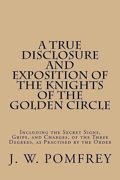 A True Disclosure and Exposition of the Knights of the Golden Circle: Including the Secret Signs, Grips, and Charges, of the Three Degrees, as Practised by the Order