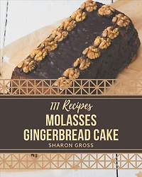 111 Molasses Gingerbread Cake Recipes: Let's Get Started with The Best Molasses Gingerbread Cake Cookbook!
