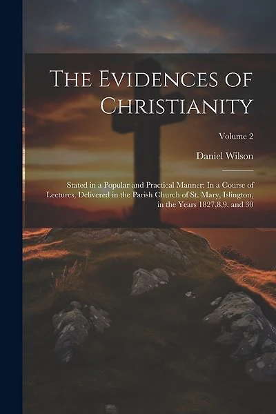 The Evidences of Christianity: Stated in a Popular and Practical Manner: In a Course of Lectures, Delivered in the Parish Church of St. Mary, Islington, in the Years 1827,8,9, and 30; Volume 2