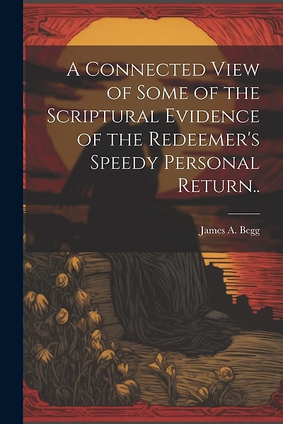 A Connected View of Some of the Scriptural Evidence of the Redeemer's Speedy Personal Return..
