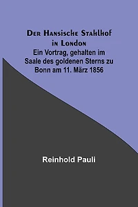 Der Hansische Stahlhof in London; Ein Vortrag, gehalten im Saale des goldenen Sterns zu Bonn am 11. März 1856