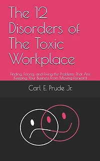 The 12 Disorders of The Toxic Workplace: Finding, Facing, and Fixing the Problems That Are Keeping Your Business From Moving Forward