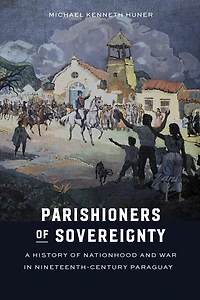 Parishioners of Sovereignty: A History Nationhood and War Nineteenth-Century Paraguay