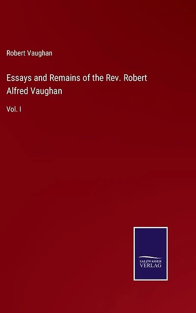 Essays and Remains of the Rev. Robert Alfred Vaughan: Vol. I