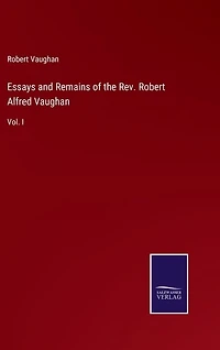 Essays and Remains of the Rev. Robert Alfred Vaughan: Vol. I